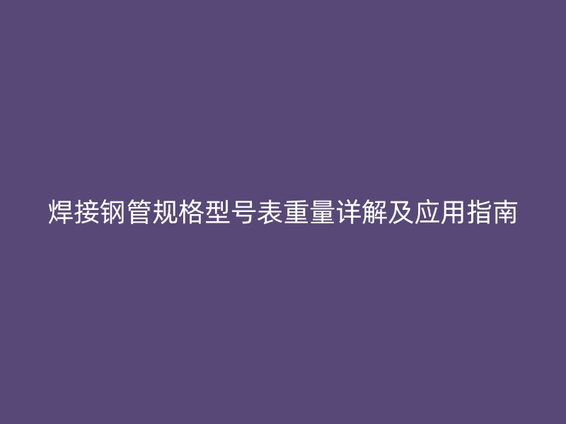 焊接鋼管規(guī)格型號(hào)表重量詳解及應(yīng)用指南