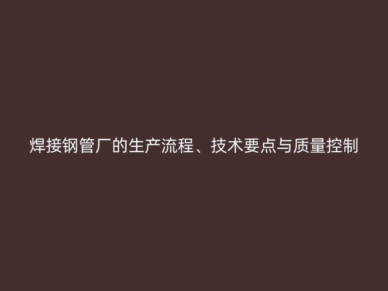 焊接鋼管廠的生產(chǎn)流程、技術(shù)要點與質(zhì)量控制