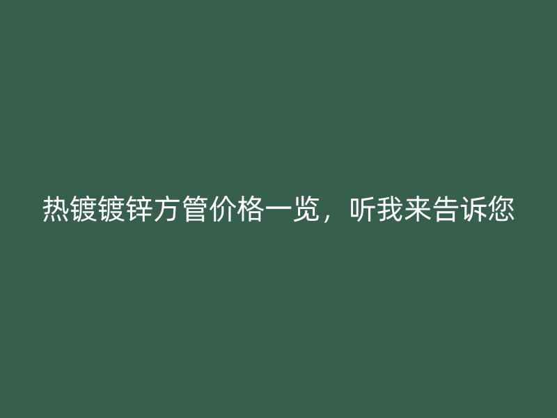 熱鍍鍍鋅方管價(jià)格一覽，聽我來(lái)告訴您
