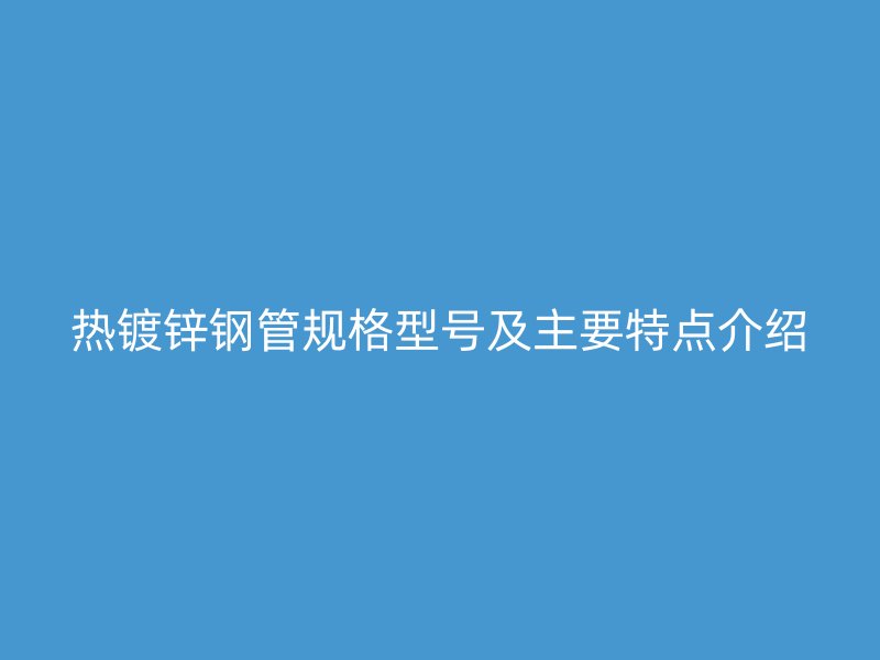 熱鍍鋅鋼管規(guī)格型號及主要特點(diǎn)介紹
