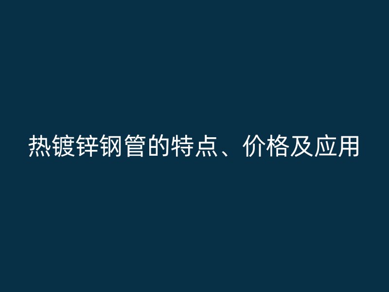 熱鍍鋅鋼管的特點(diǎn)、價(jià)格及應(yīng)用