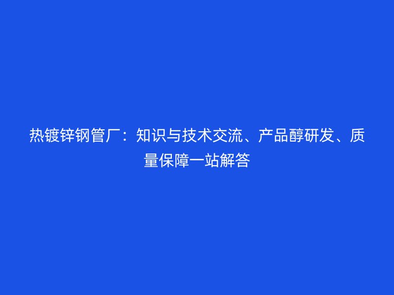 熱鍍鋅鋼管廠：知識與技術(shù)交流、產(chǎn)品醇研發(fā)、質(zhì)量保障一站解答