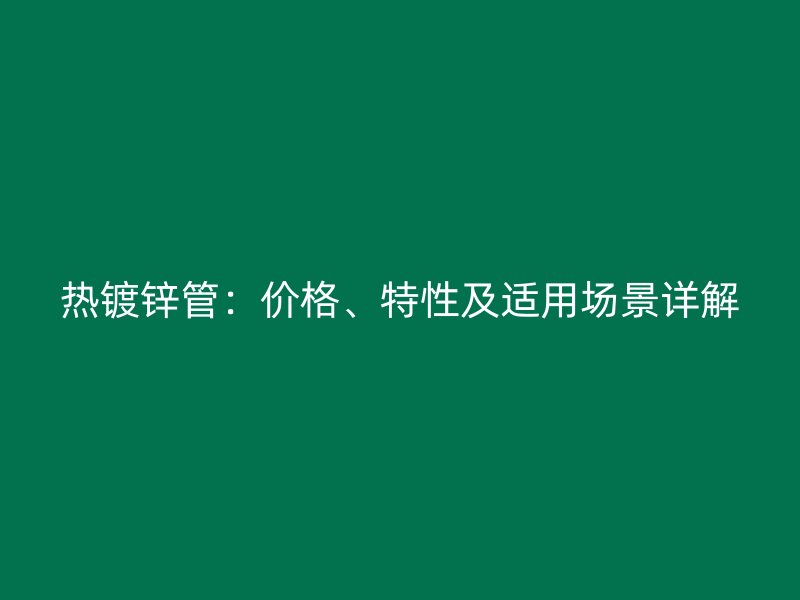 熱鍍鋅管：價(jià)格、特性及適用場(chǎng)景詳解