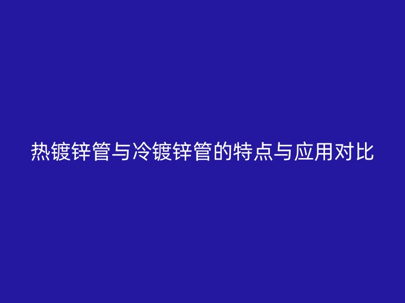 熱鍍鋅管與冷鍍鋅管的特點(diǎn)與應(yīng)用對(duì)比