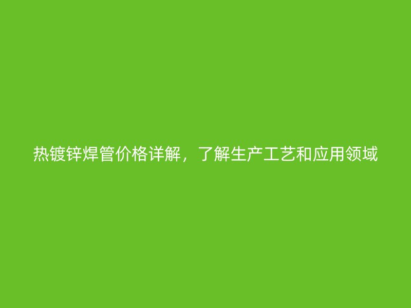 熱鍍鋅焊管價(jià)格詳解，了解生產(chǎn)工藝和應(yīng)用領(lǐng)域
