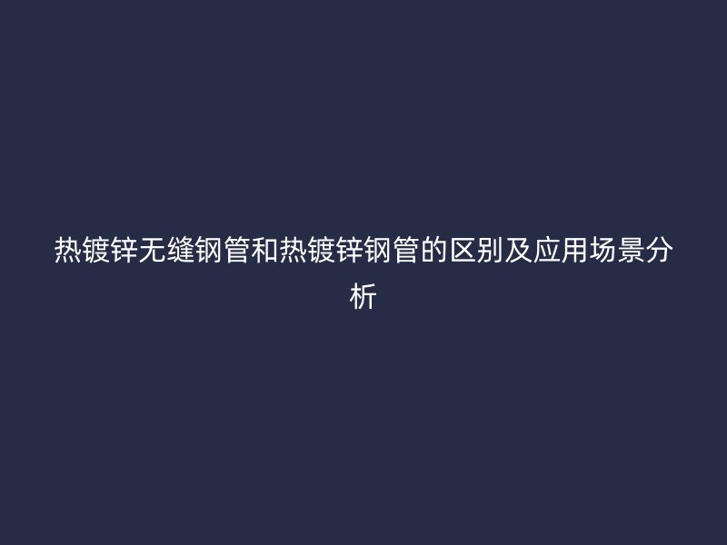 熱鍍鋅無縫鋼管和熱鍍鋅鋼管的區(qū)別及應(yīng)用場(chǎng)景分析