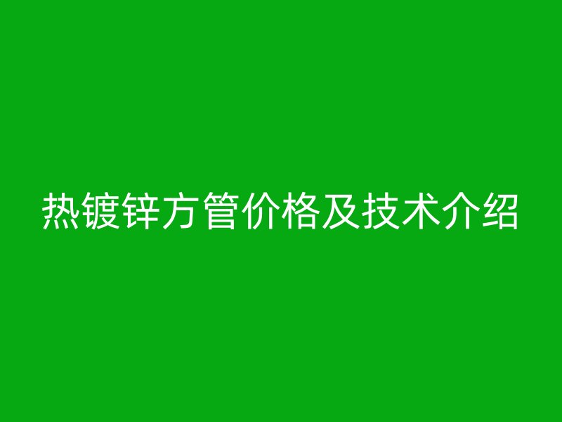 熱鍍鋅方管價格及技術(shù)介紹