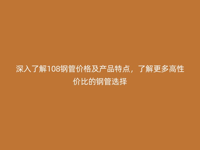 深入了解108鋼管價(jià)格及產(chǎn)品特點(diǎn)，了解更多高性價(jià)比的鋼管選擇