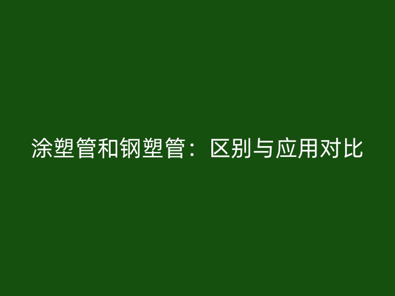 涂塑管和鋼塑管：區(qū)別與應(yīng)用對(duì)比