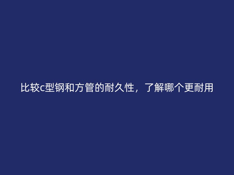 比較c型鋼和方管的耐久性，了解哪個更耐用