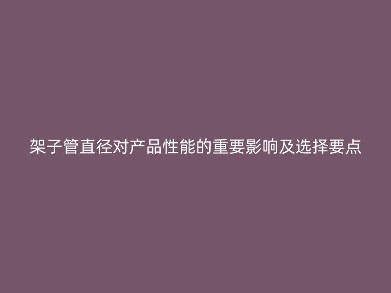架子管直徑對產(chǎn)品性能的重要影響及選擇要點(diǎn)