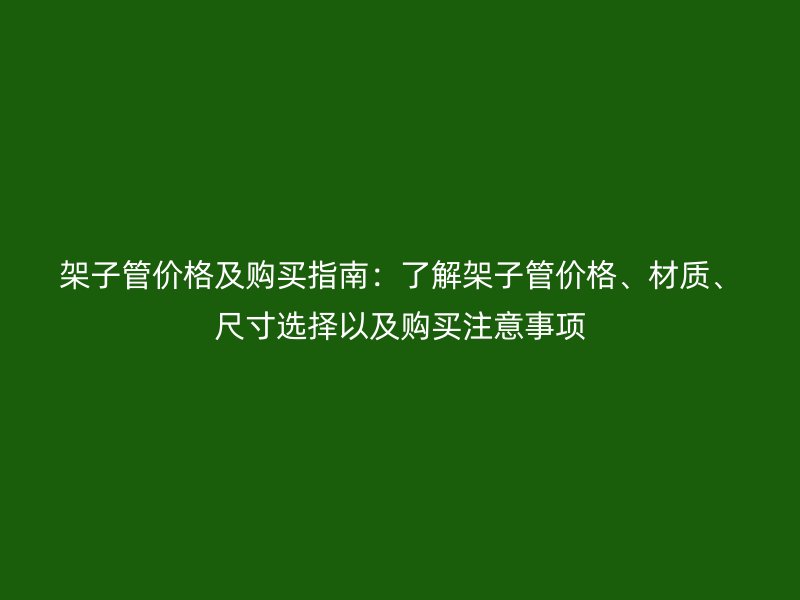 架子管價格及購買指南：了解架子管價格、材質(zhì)、尺寸選擇以及購買注意事項