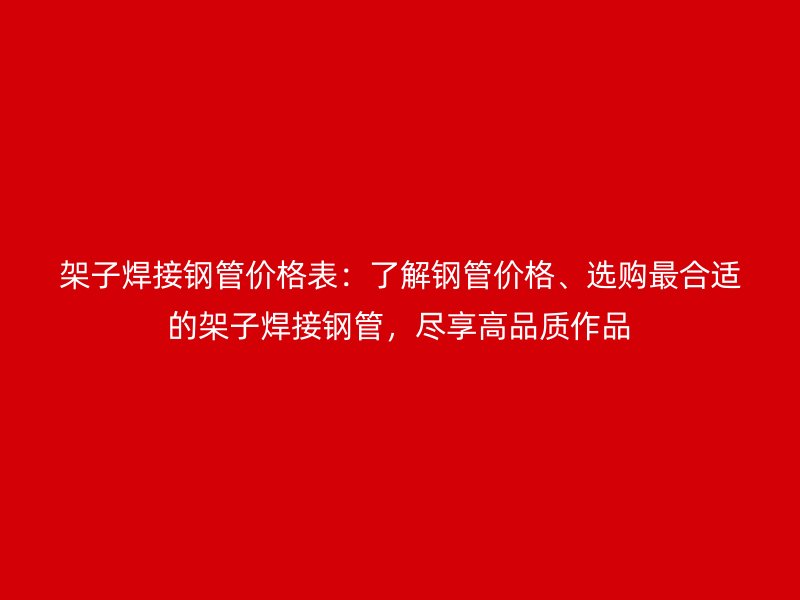 架子焊接鋼管價格表：了解鋼管價格、選購最合適的架子焊接鋼管，盡享高品質(zhì)作品