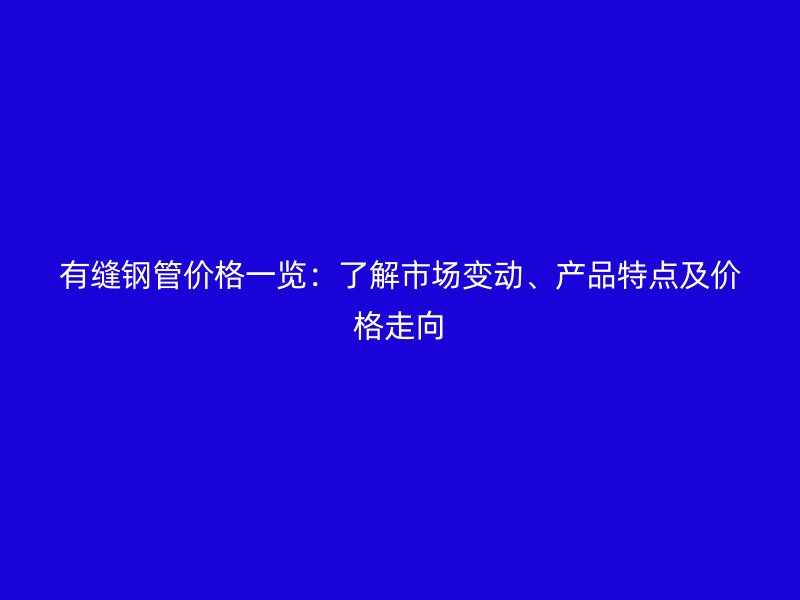 有縫鋼管價(jià)格一覽：了解市場(chǎng)變動(dòng)、產(chǎn)品特點(diǎn)及價(jià)格走向