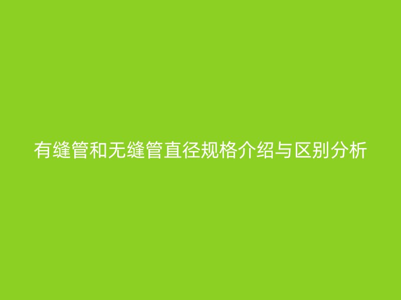 有縫管和無縫管直徑規(guī)格介紹與區(qū)別分析