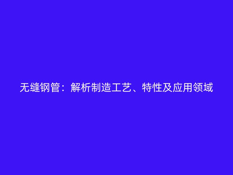 無縫鋼管：解析制造工藝、特性及應用領域