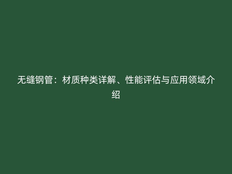 無(wú)縫鋼管：材質(zhì)種類詳解、性能評(píng)估與應(yīng)用領(lǐng)域介紹