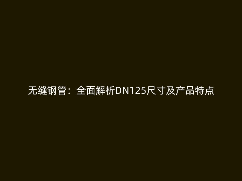 無縫鋼管：全面解析DN125尺寸及產(chǎn)品特點