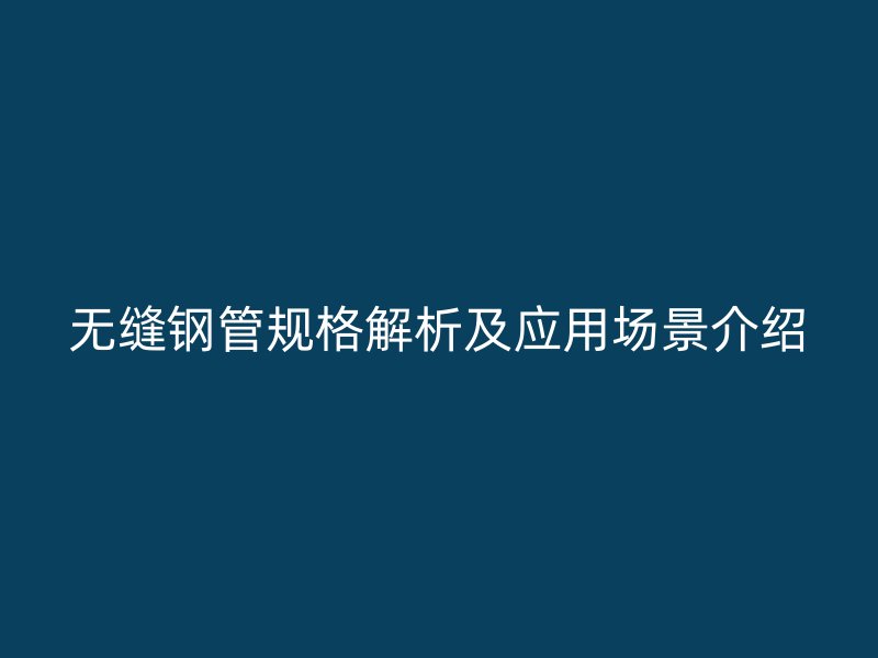 無縫鋼管規(guī)格解析及應(yīng)用場(chǎng)景介紹
