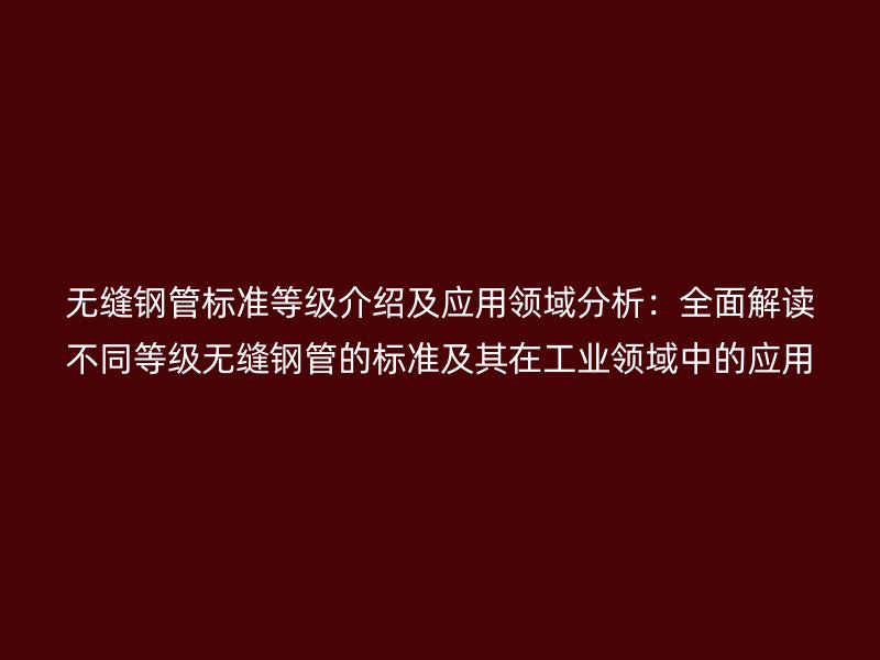 無(wú)縫鋼管標(biāo)準(zhǔn)等級(jí)介紹及應(yīng)用領(lǐng)域分析：全面解讀不同等級(jí)無(wú)縫鋼管的標(biāo)準(zhǔn)及其在工業(yè)領(lǐng)域中的應(yīng)用