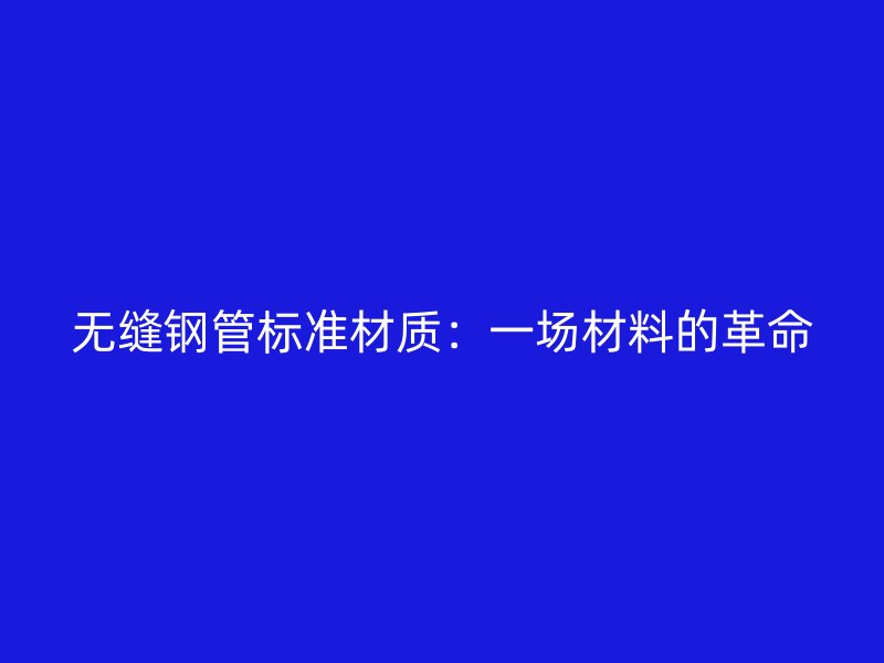 無縫鋼管標(biāo)準(zhǔn)材質(zhì)：一場材料的革命