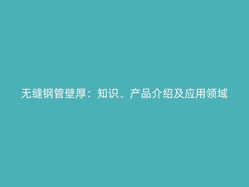 無縫鋼管壁厚：知識、產(chǎn)品介紹及應(yīng)用領(lǐng)域