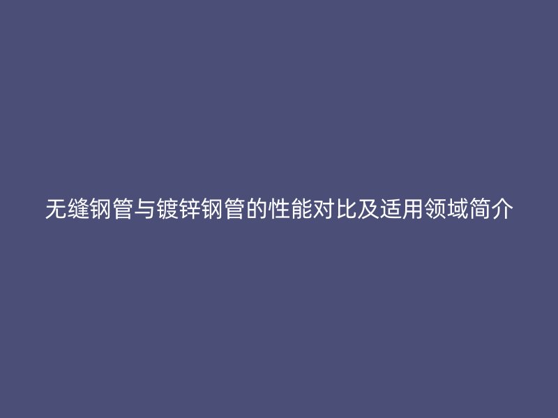 無縫鋼管與鍍鋅鋼管的性能對(duì)比及適用領(lǐng)域簡介