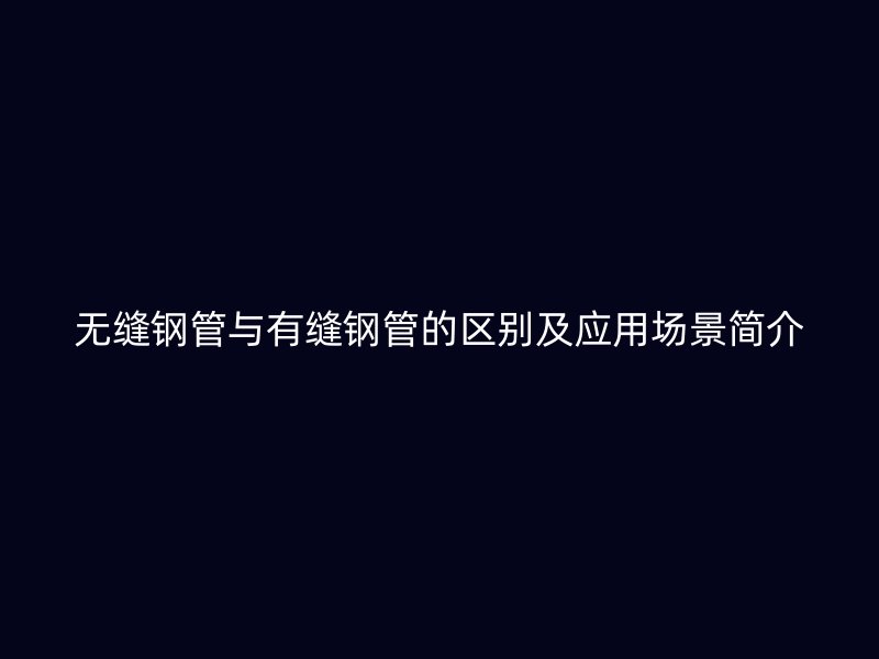 無縫鋼管與有縫鋼管的區(qū)別及應(yīng)用場(chǎng)景簡(jiǎn)介
