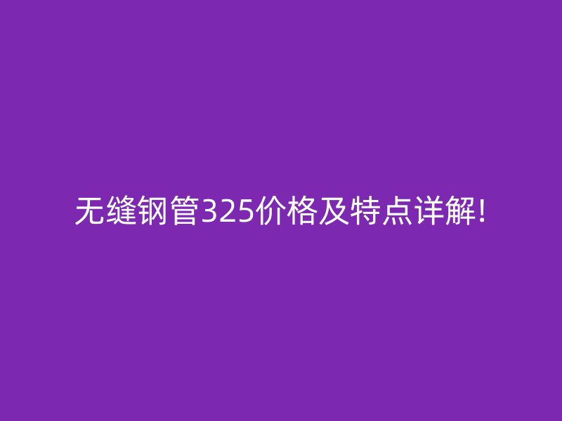 無縫鋼管325價(jià)格及特點(diǎn)詳解!