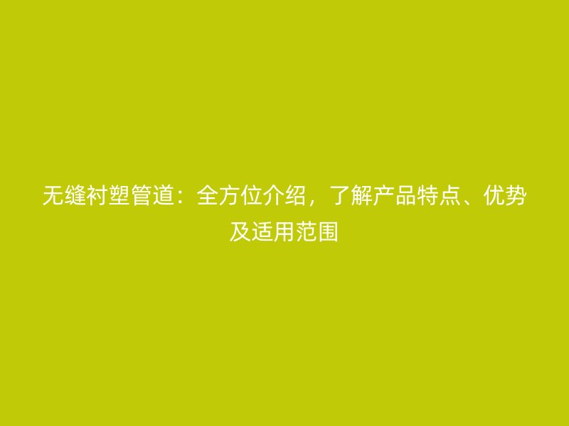 無縫襯塑管道：全方位介紹，了解產(chǎn)品特點、優(yōu)勢及適用范圍