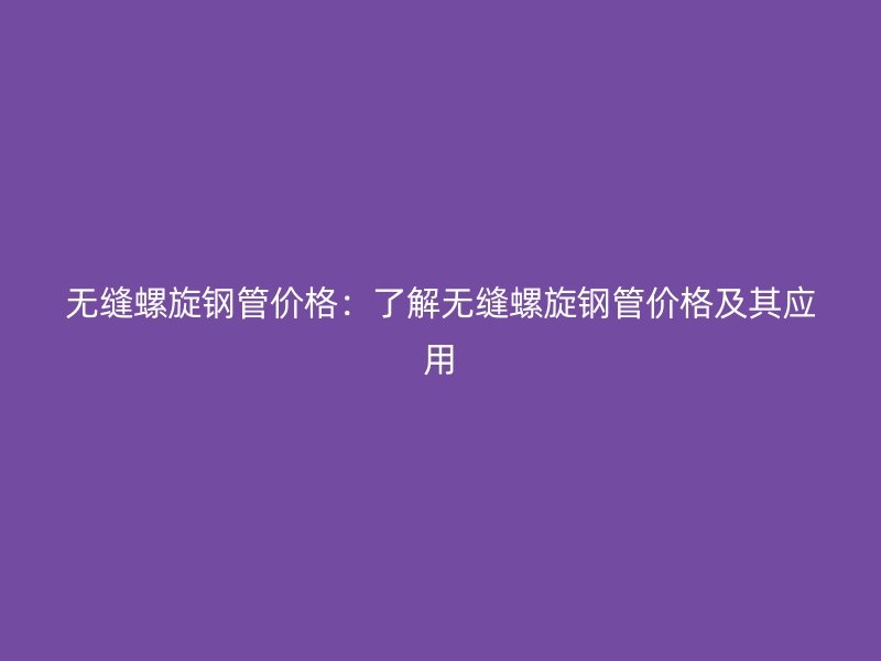 無縫螺旋鋼管價格：了解無縫螺旋鋼管價格及其應(yīng)用