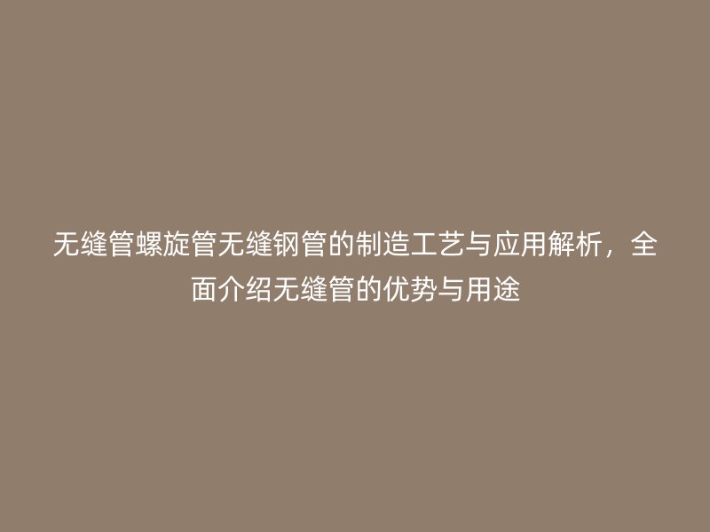 無縫管螺旋管無縫鋼管的制造工藝與應用解析，全面介紹無縫管的優(yōu)勢與用途