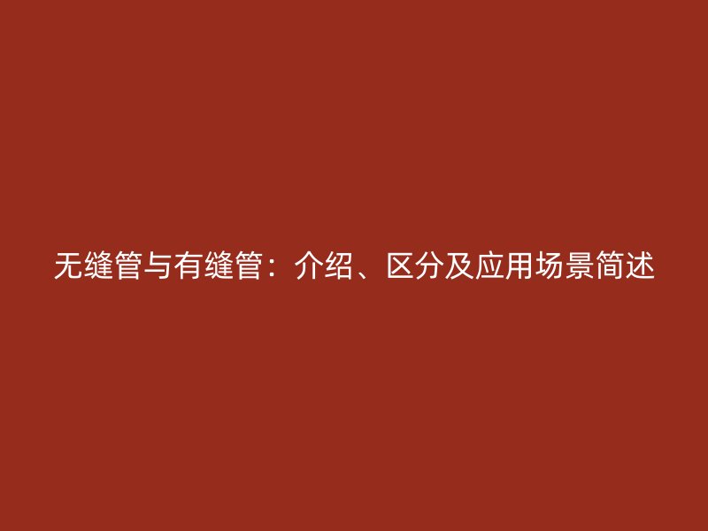 無縫管與有縫管：介紹、區(qū)分及應(yīng)用場景簡述
