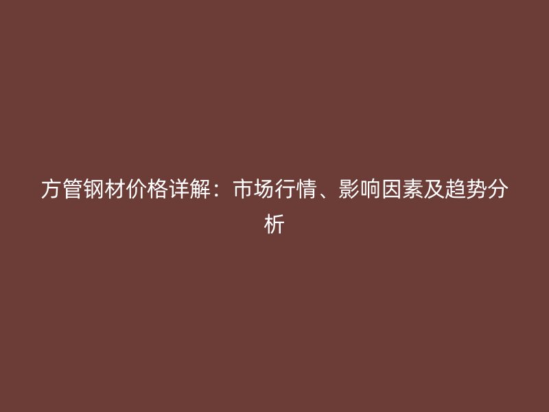 方管鋼材價(jià)格詳解：市場(chǎng)行情、影響因素及趨勢(shì)分析