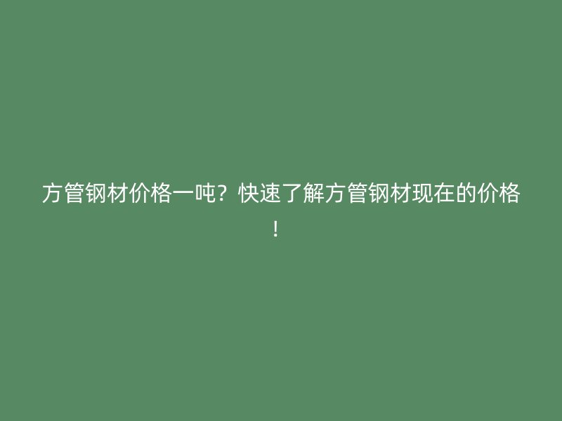 方管鋼材價(jià)格一噸？快速了解方管鋼材現(xiàn)在的價(jià)格！