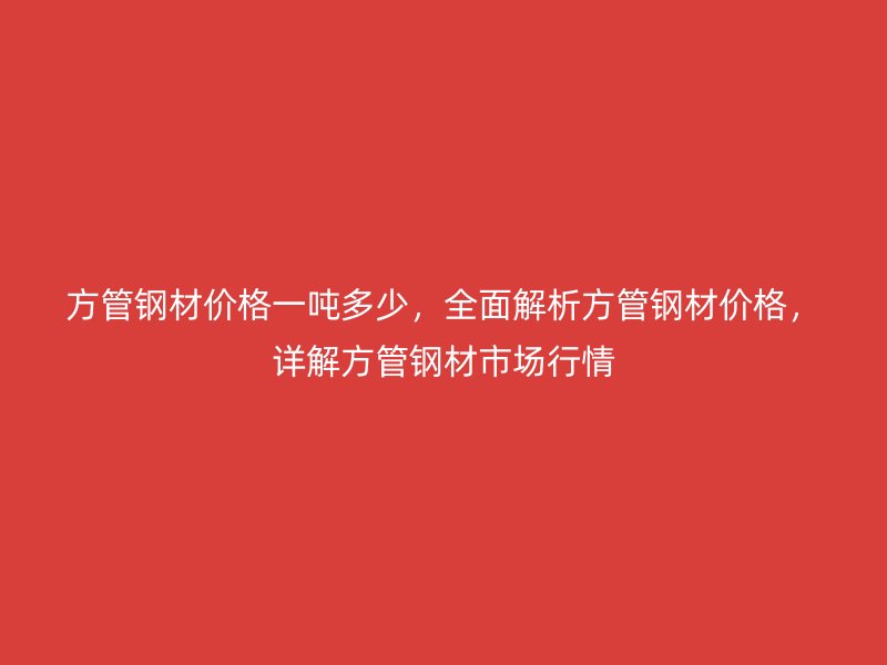 方管鋼材價(jià)格一噸多少，全面解析方管鋼材價(jià)格，詳解方管鋼材市場(chǎng)行情