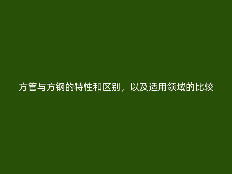 方管與方鋼的特性和區(qū)別，以及適用領(lǐng)域的比較