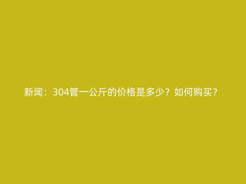新聞：304管一公斤的價格是多少？如何購買？