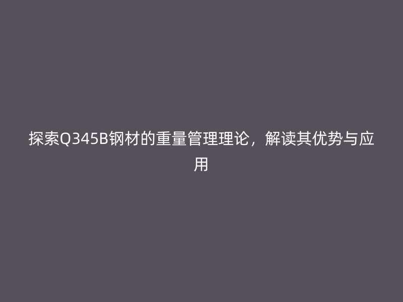 探索Q345B鋼材的重量管理理論，解讀其優(yōu)勢與應(yīng)用