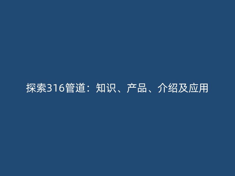 探索316管道：知識(shí)、產(chǎn)品、介紹及應(yīng)用