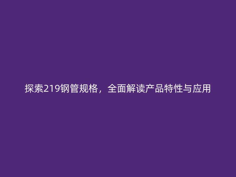 探索219鋼管規(guī)格，全面解讀產(chǎn)品特性與應(yīng)用
