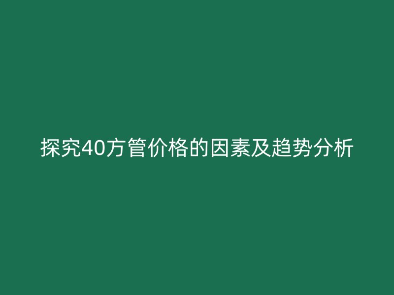 探究40方管價(jià)格的因素及趨勢分析