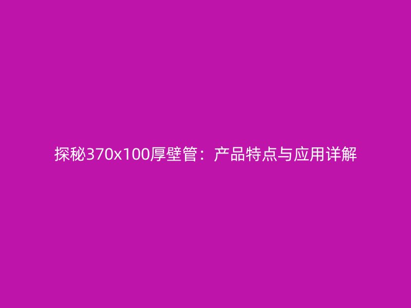 探秘370x100厚壁管：產品特點與應用詳解