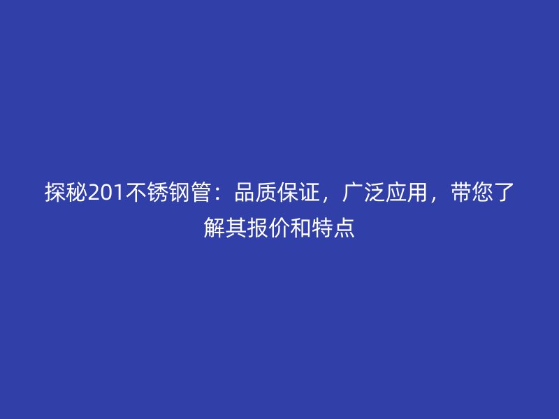 探秘201不銹鋼管：品質(zhì)保證，廣泛應(yīng)用，帶您了解其報(bào)價(jià)和特點(diǎn)