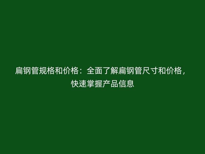 扁鋼管規(guī)格和價(jià)格：全面了解扁鋼管尺寸和價(jià)格，快速掌握產(chǎn)品信息