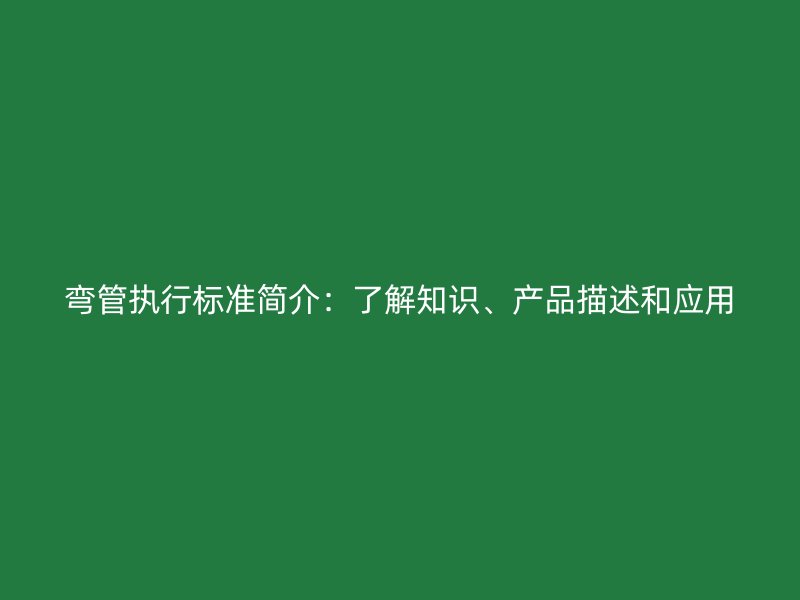 彎管執(zhí)行標(biāo)準(zhǔn)簡(jiǎn)介：了解知識(shí)、產(chǎn)品描述和應(yīng)用