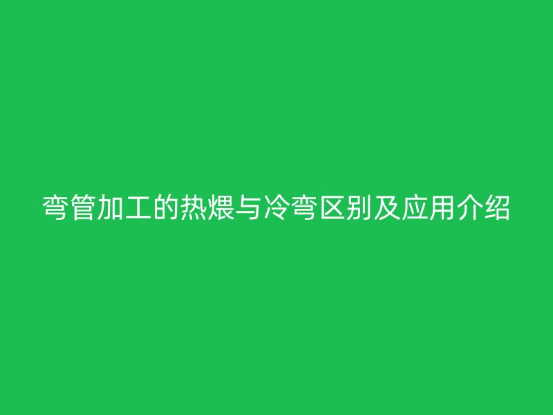 彎管加工的熱煨與冷彎區(qū)別及應用介紹