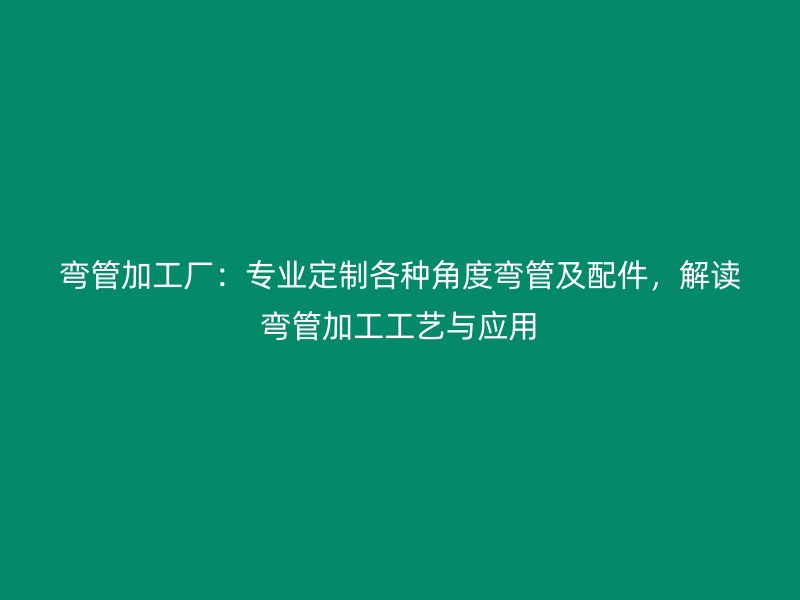 彎管加工廠：專業(yè)定制各種角度彎管及配件，解讀彎管加工工藝與應(yīng)用