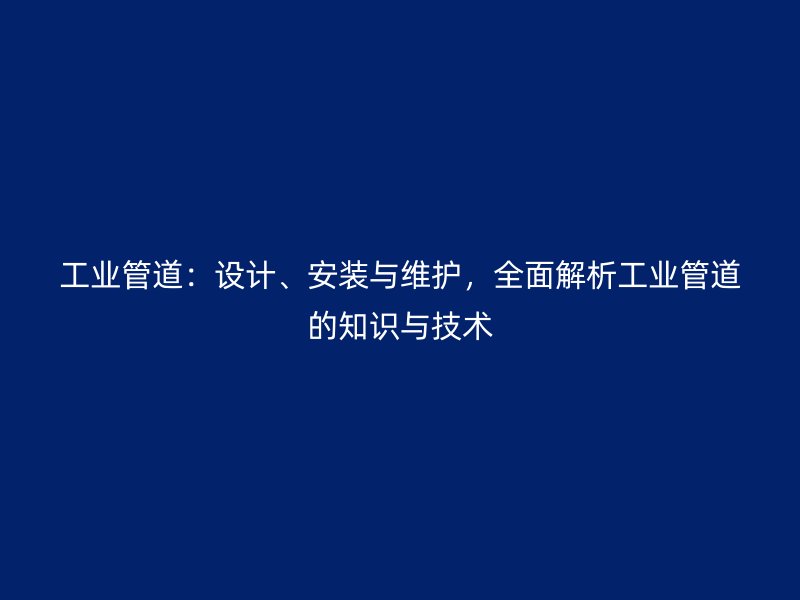 工業(yè)管道：設計、安裝與維護，全面解析工業(yè)管道的知識與技術(shù)