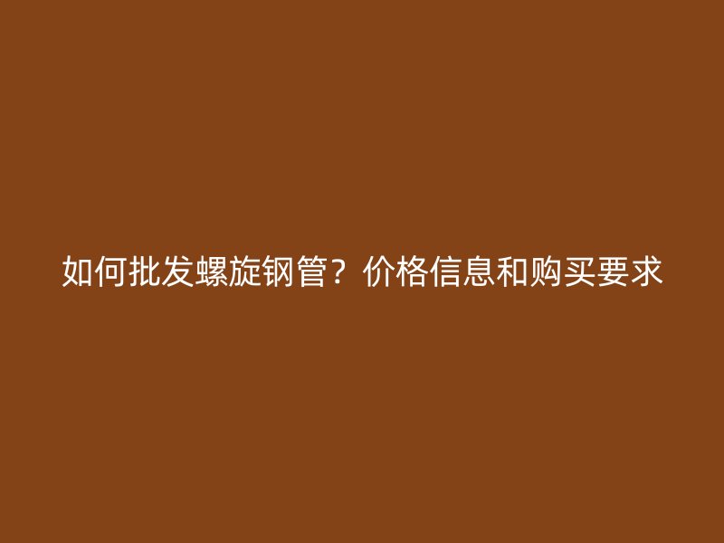 如何批發(fā)螺旋鋼管？?jī)r(jià)格信息和購(gòu)買要求